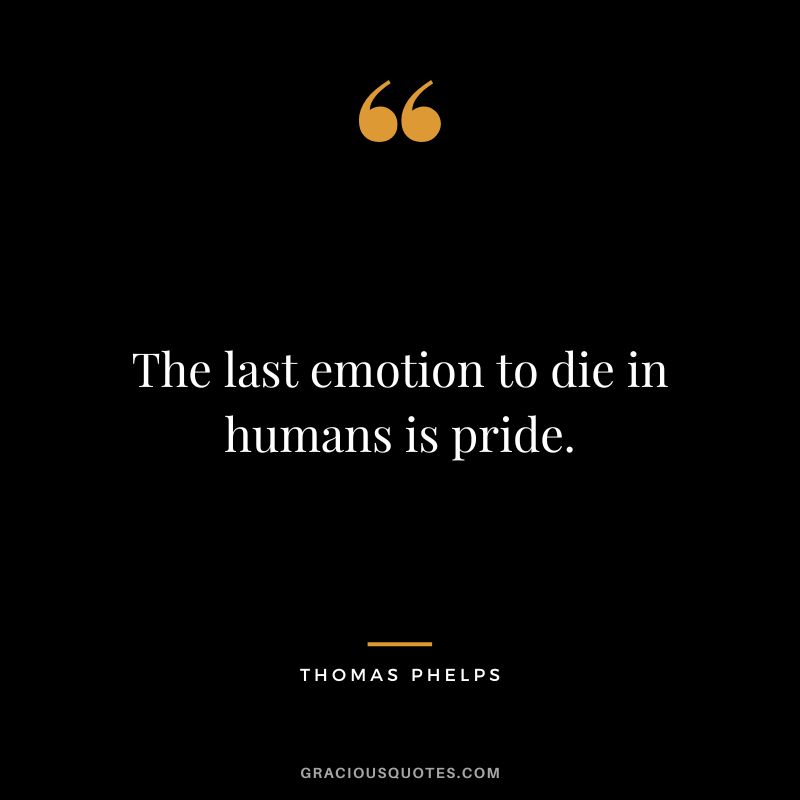 The last emotion to die in humans is pride.