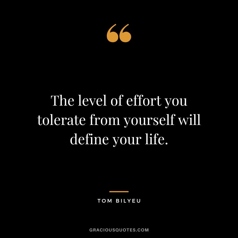The level of effort you tolerate from yourself will define your life.