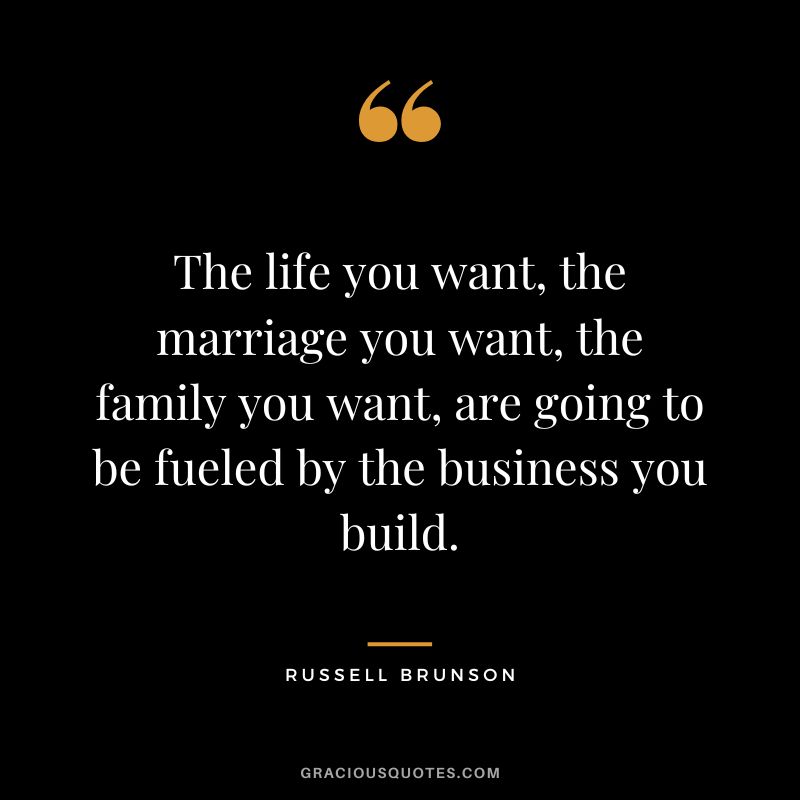 The life you want, the marriage you want, the family you want, are going to be fueled by the business you build. - Russell Brunson