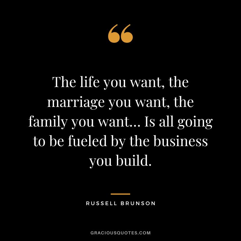 The life you want, the marriage you want, the family you want… Is all going to be fueled by the business you build.