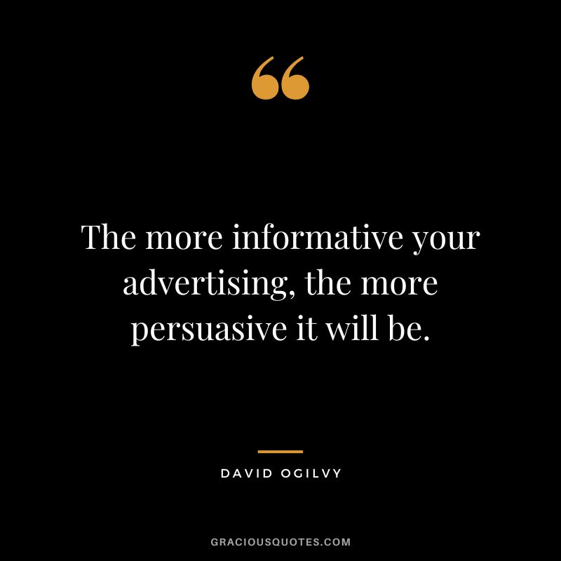 The more informative your advertising, the more persuasive it will be. – David Ogilvy