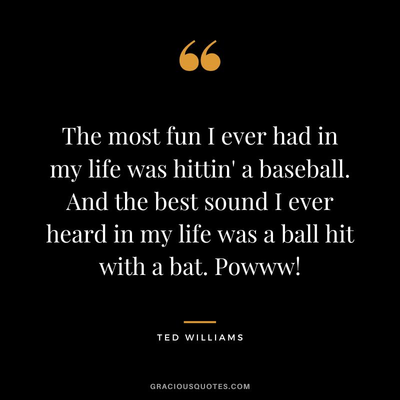 The most fun I ever had in my life was hittin' a baseball. And the best sound I ever heard in my life was a ball hit with a bat. Powww!