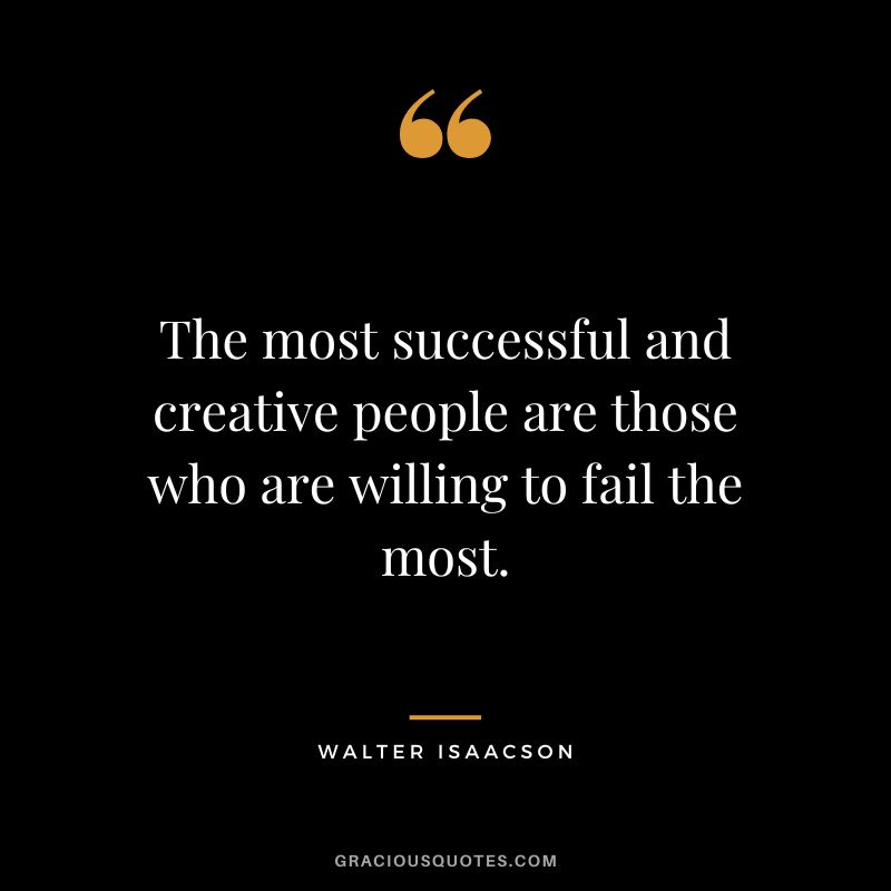 The most successful and creative people are those who are willing to fail the most.