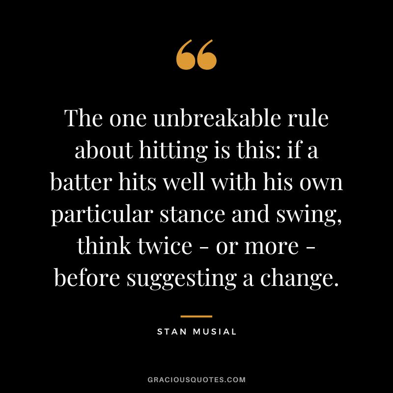 The one unbreakable rule about hitting is this if a batter hits well with his own particular stance and swing, think twice - or more - before suggesting a change.