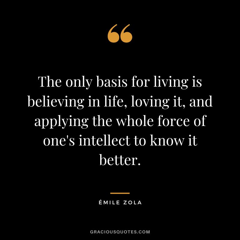 The only basis for living is believing in life, loving it, and applying the whole force of one's intellect to know it better.