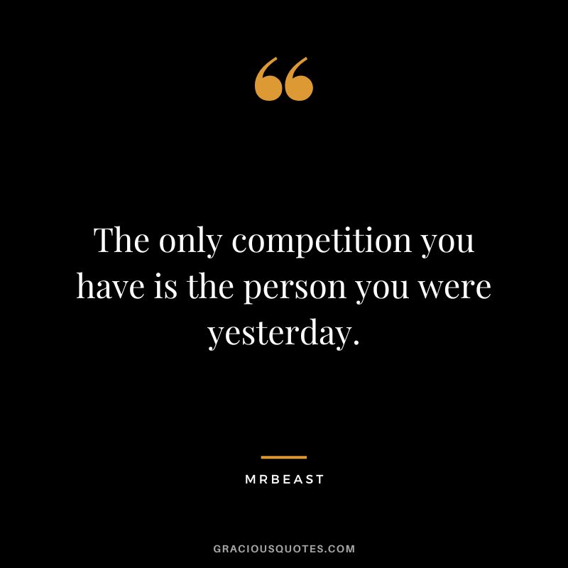 The only competition you have is the person you were yesterday.