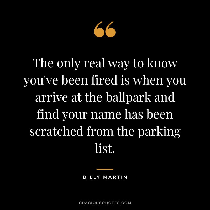 The only real way to know you've been fired is when you arrive at the ballpark and find your name has been scratched from the parking list.