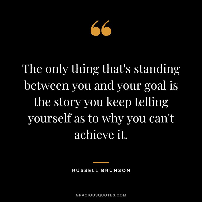The only thing that's standing between you and your goal is the story you keep telling yourself as to why you can't achieve it.