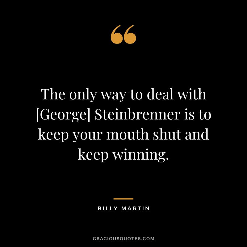 The only way to deal with [George] Steinbrenner is to keep your mouth shut and keep winning.
