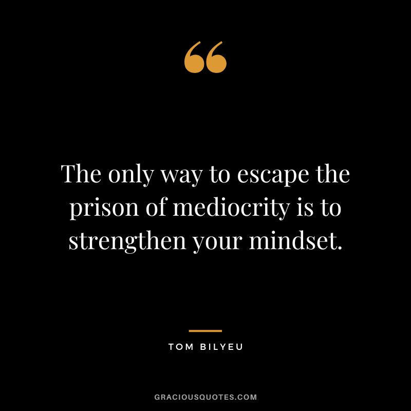 The only way to escape the prison of mediocrity is to strengthen your mindset.