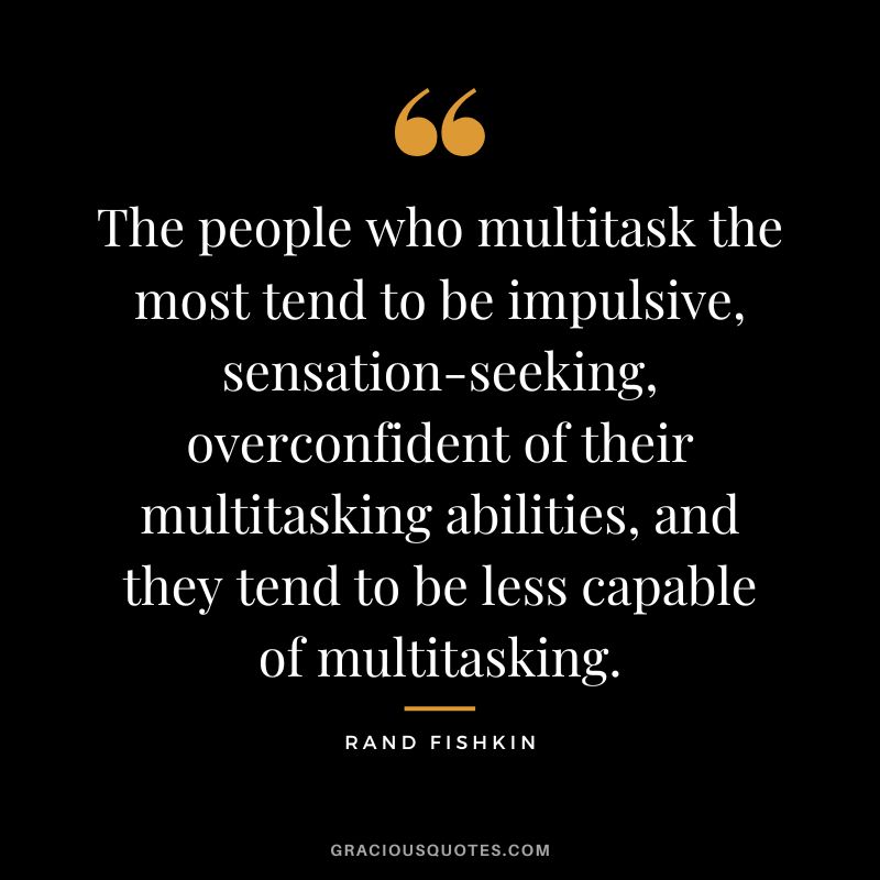 The people who multitask the most tend to be impulsive, sensation-seeking, overconfident of their multitasking abilities, and they tend to be less capable of multitasking.