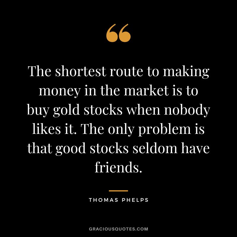 The shortest route to making money in the market is to buy gold stocks when nobody likes it. The only problem is that good stocks seldom have friends.