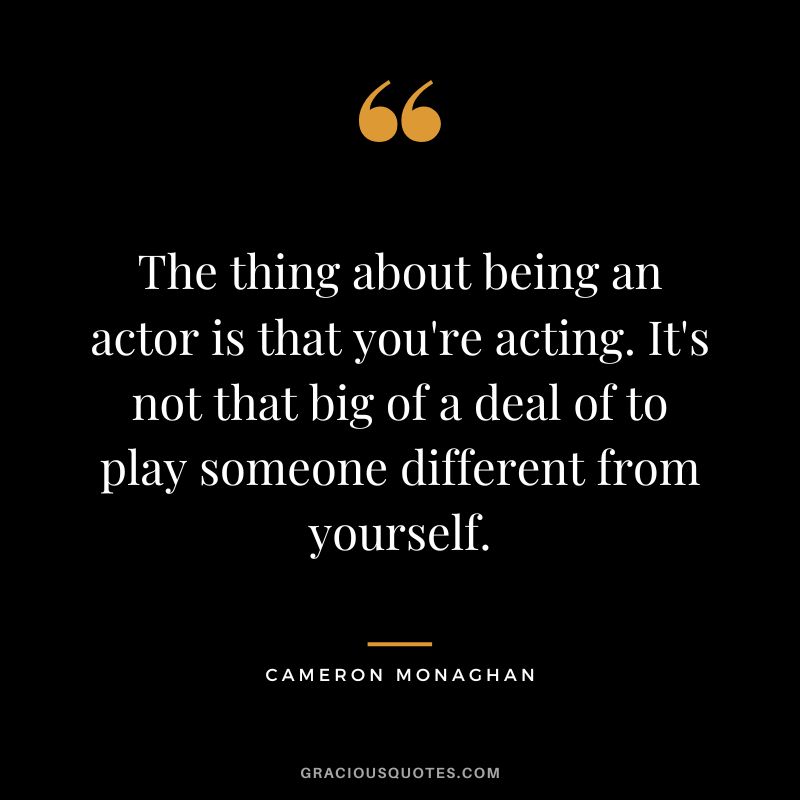 The thing about being an actor is that you're acting. It's not that big of a deal of to play someone different from yourself.