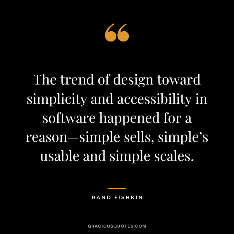 The trend of design toward simplicity and accessibility in software happened for a reason—simple sells, simple’s usable and simple scales.