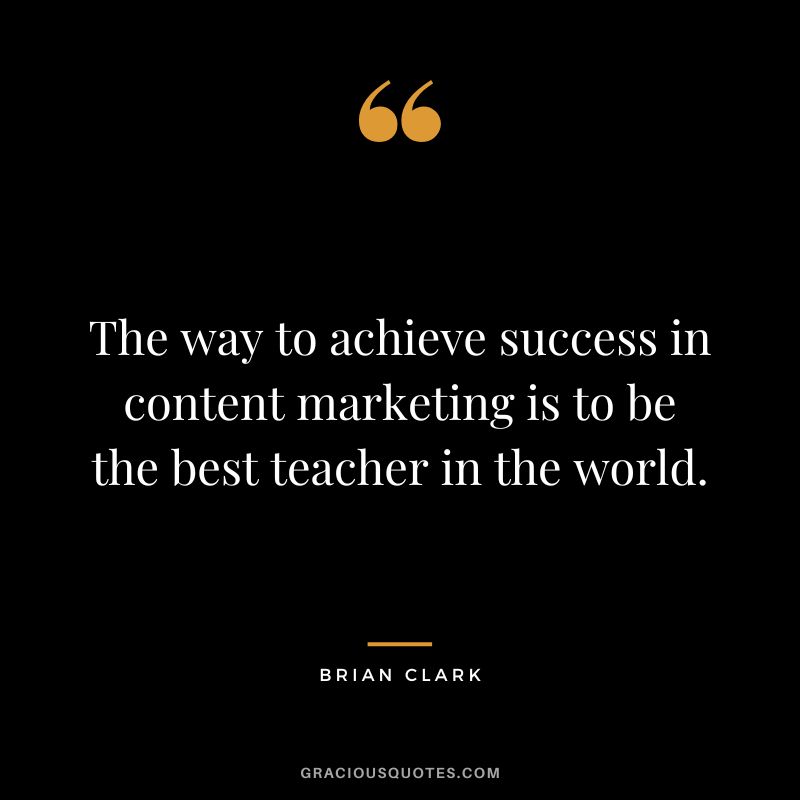 The way to achieve success in content marketing is to be the best teacher in the world.