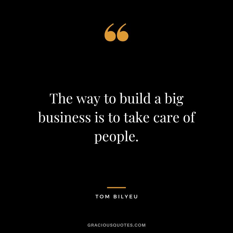 The way to build a big business is to take care of people.