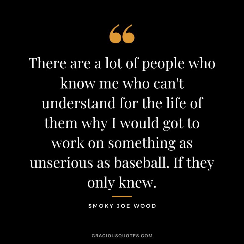 There are a lot of people who know me who can't understand for the life of them why I would got to work on something as unserious as baseball. If they only knew.