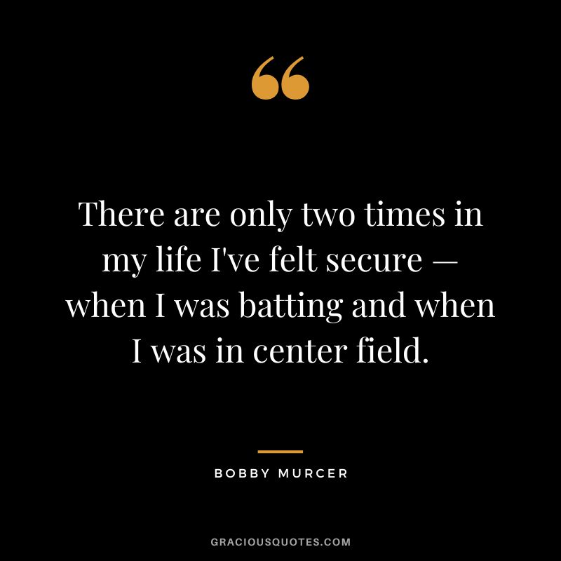 There are only two times in my life I've felt secure — when I was batting and when I was in center field.