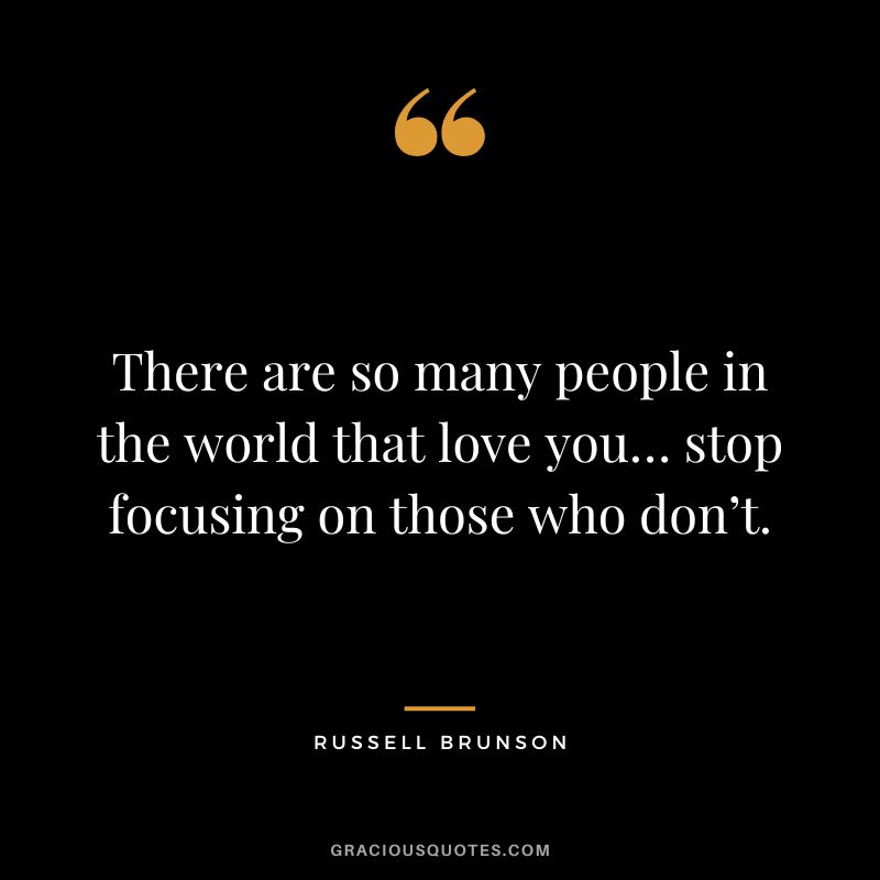 There are so many people in the world that love you… stop focusing on those who don’t.