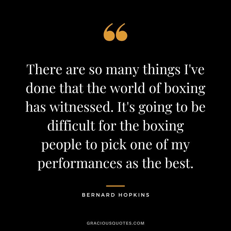 There are so many things I've done that the world of boxing has witnessed. It's going to be difficult for the boxing people to pick one of my performances as the best.