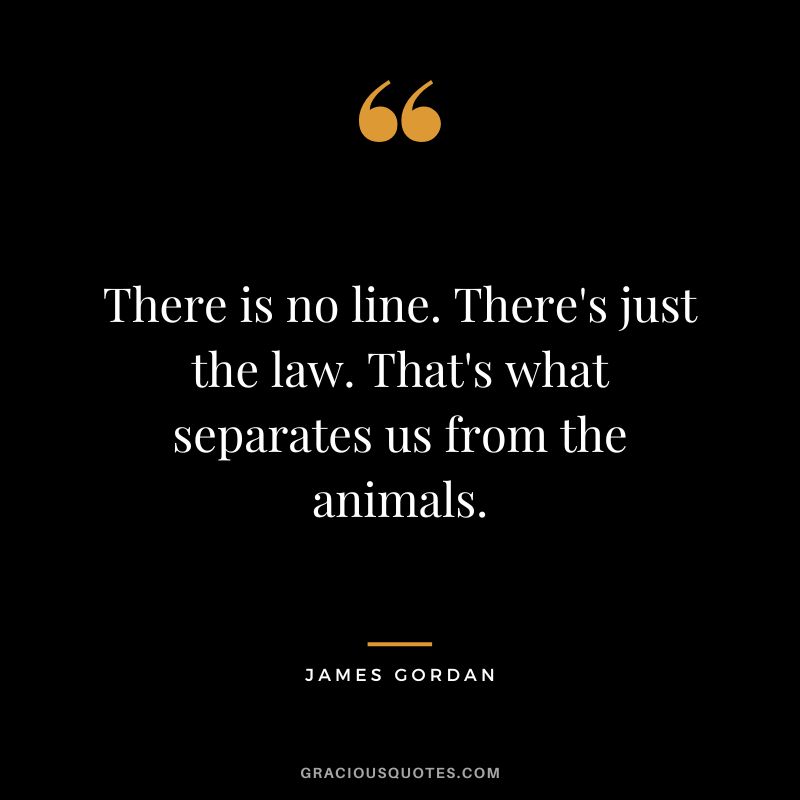 There is no line. There's just the law. That's what separates us from the animals.