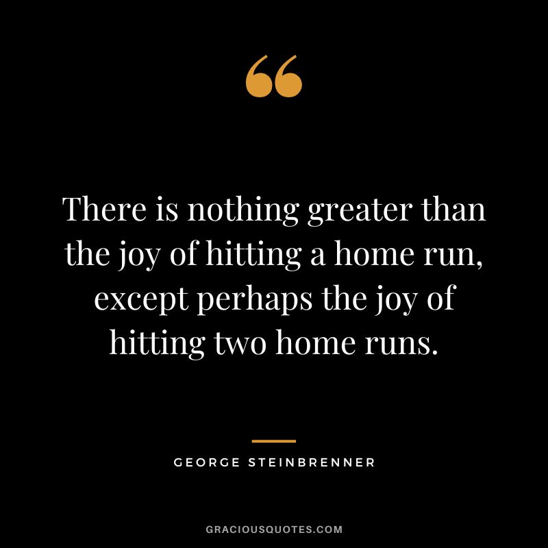 There is nothing greater than the joy of hitting a home run, except perhaps the joy of hitting two home runs.