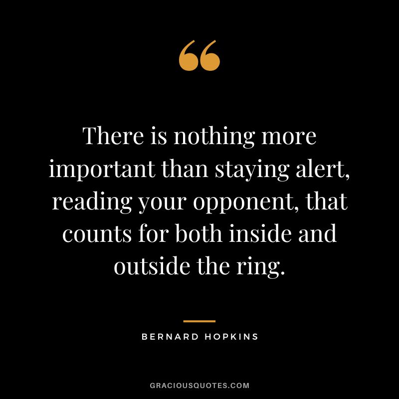 There is nothing more important than staying alert, reading your opponent, that counts for both inside and outside the ring.
