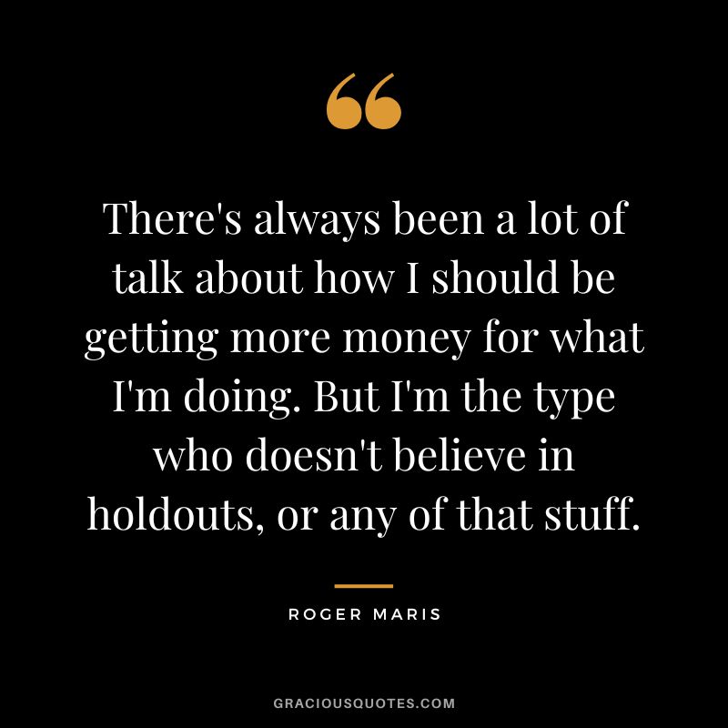 There's always been a lot of talk about how I should be getting more money for what I'm doing. But I'm the type who doesn't believe in holdouts, or any of that stuff.