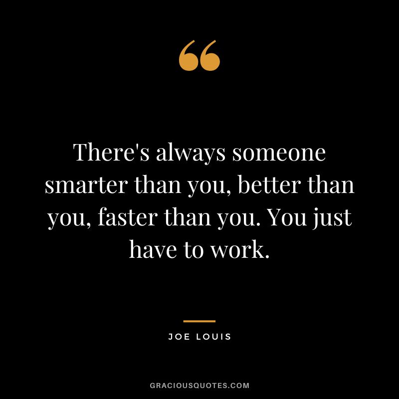 There's always someone smarter than you, better than you, faster than you. You just have to work.