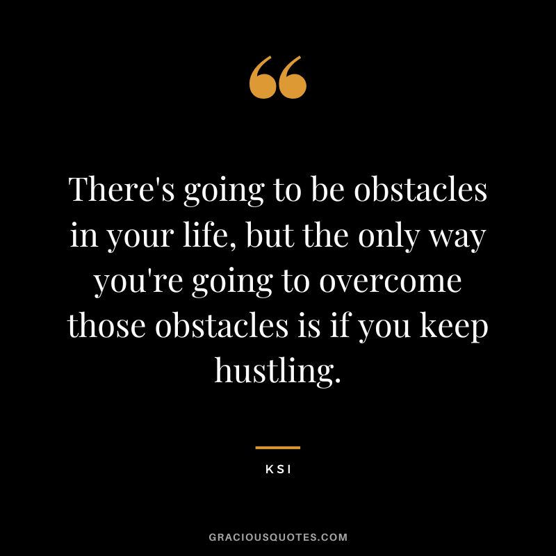 There's going to be obstacles in your life, but the only way you're going to overcome those obstacles is if you keep hustling.