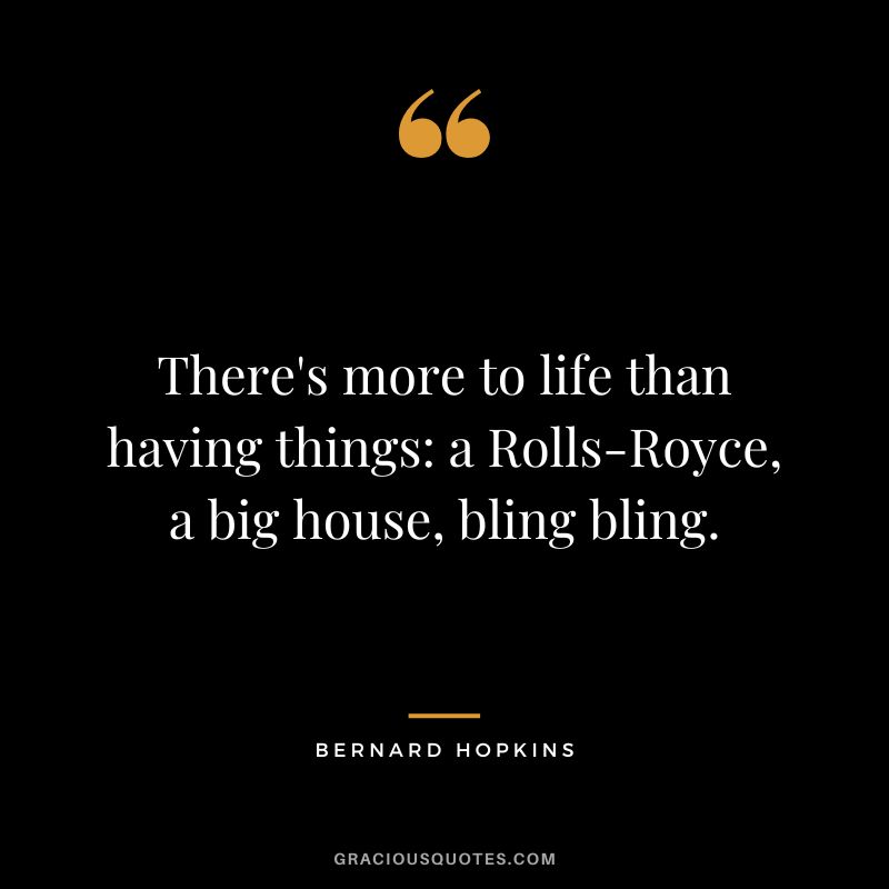 There's more to life than having things a Rolls-Royce, a big house, bling bling.