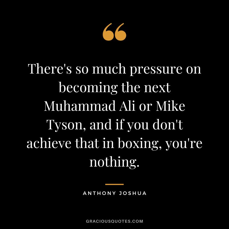 There's so much pressure on becoming the next Muhammad Ali or Mike Tyson, and if you don't achieve that in boxing, you're nothing.