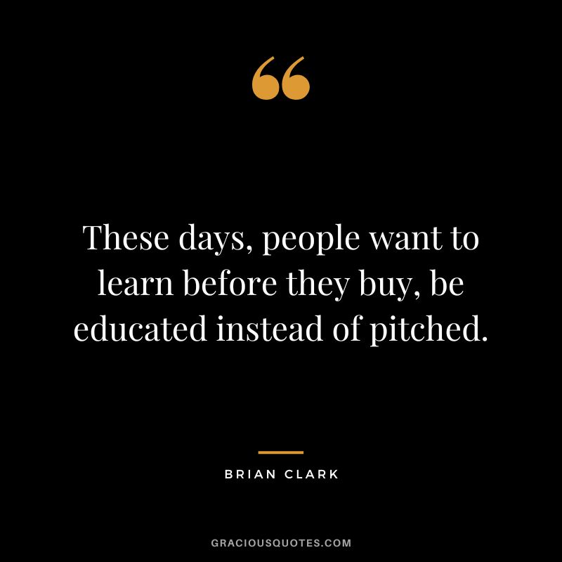 These days, people want to learn before they buy, be educated instead of pitched.