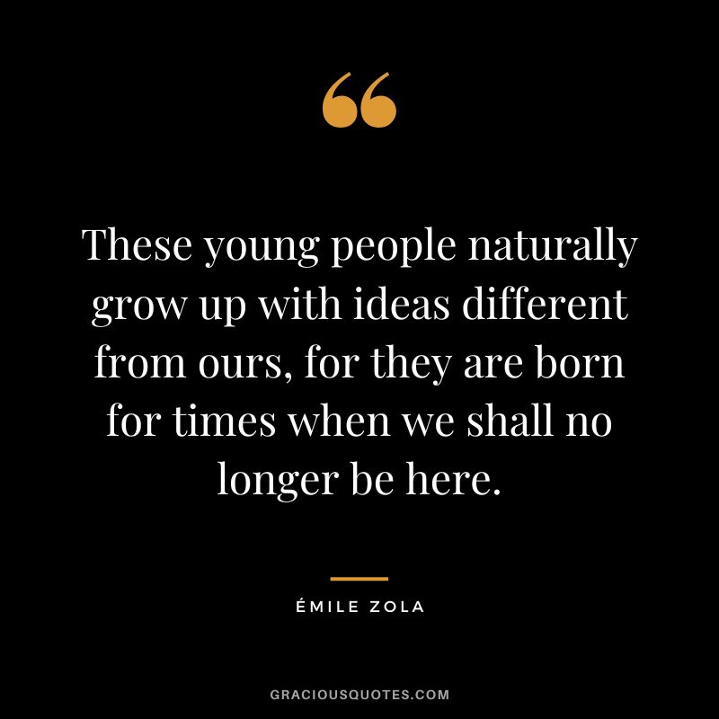 These young people naturally grow up with ideas different from ours, for they are born for times when we shall no longer be here.