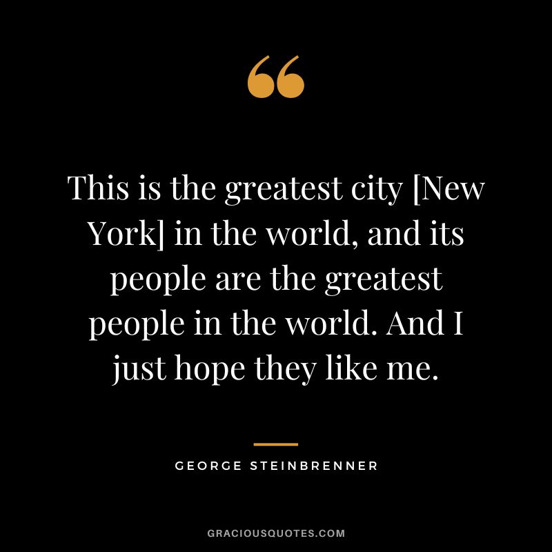This is the greatest city [New York] in the world, and its people are the greatest people in the world. And I just hope they like me.
