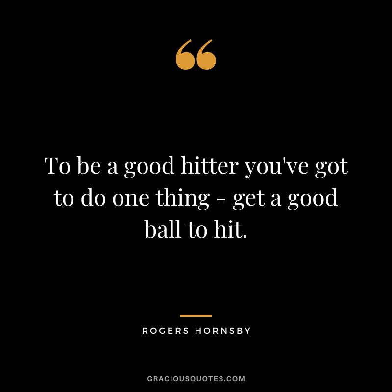 To be a good hitter you've got to do one thing - get a good ball to hit.