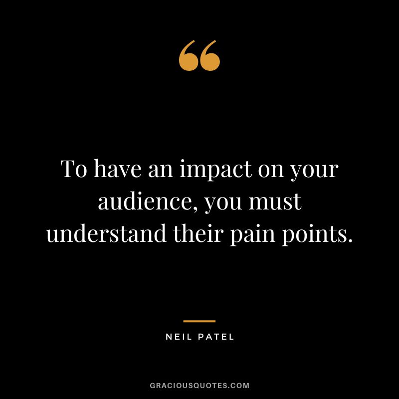 To have an impact on your audience, you must understand their pain points. – Neil Patel