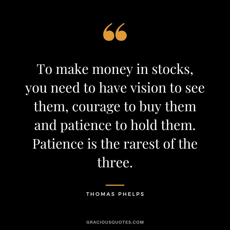 To make money in stocks, you need to have vision to see them, courage to buy them and patience to hold them. Patience is the rarest of the three.
