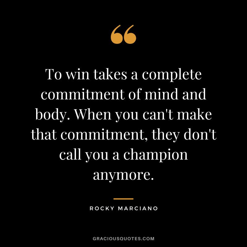 To win takes a complete commitment of mind and body. When you can't make that commitment, they don't call you a champion anymore.