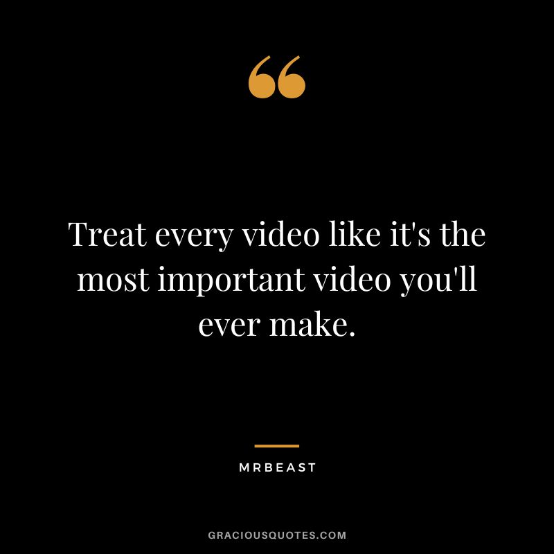 Treat every video like it's the most important video you'll ever make.