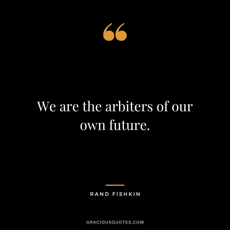 We are the arbiters of our own future.