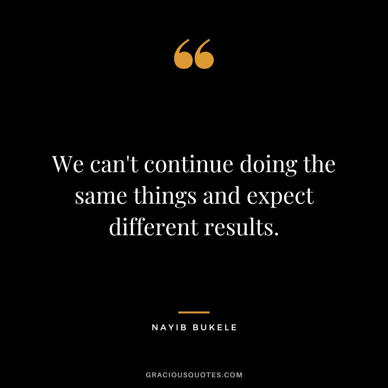 We can't continue doing the same things and expect different results.