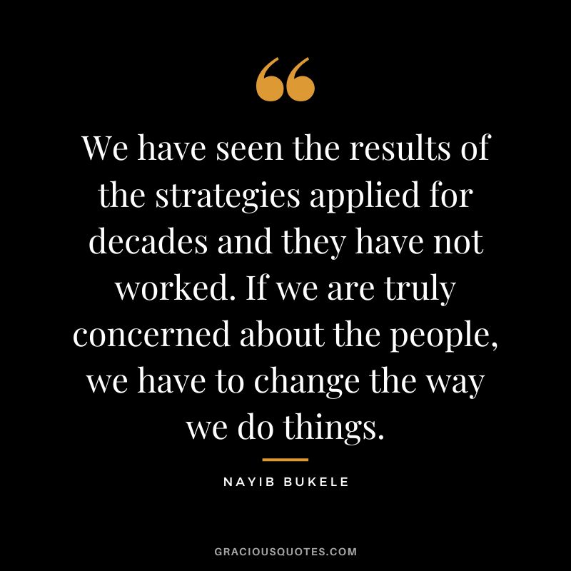 We have seen the results of the strategies applied for decades and they have not worked. If we are truly concerned about the people, we have to change the way we do things.