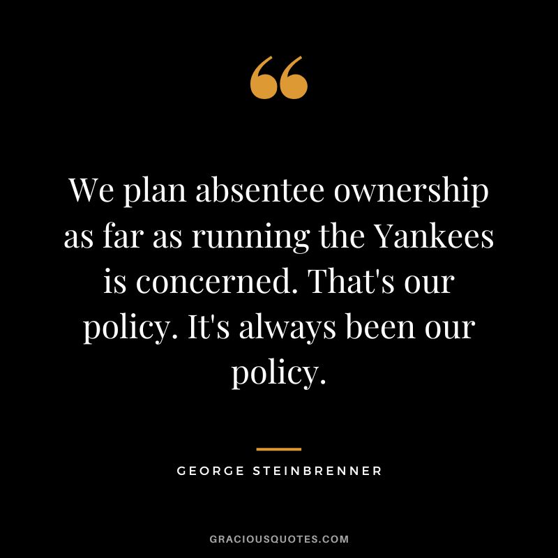 We plan absentee ownership as far as running the Yankees is concerned. That's our policy. It's always been our policy.
