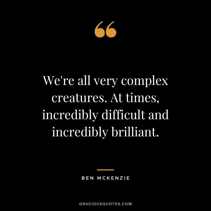 We're all very complex creatures. At times, incredibly difficult and incredibly brilliant.