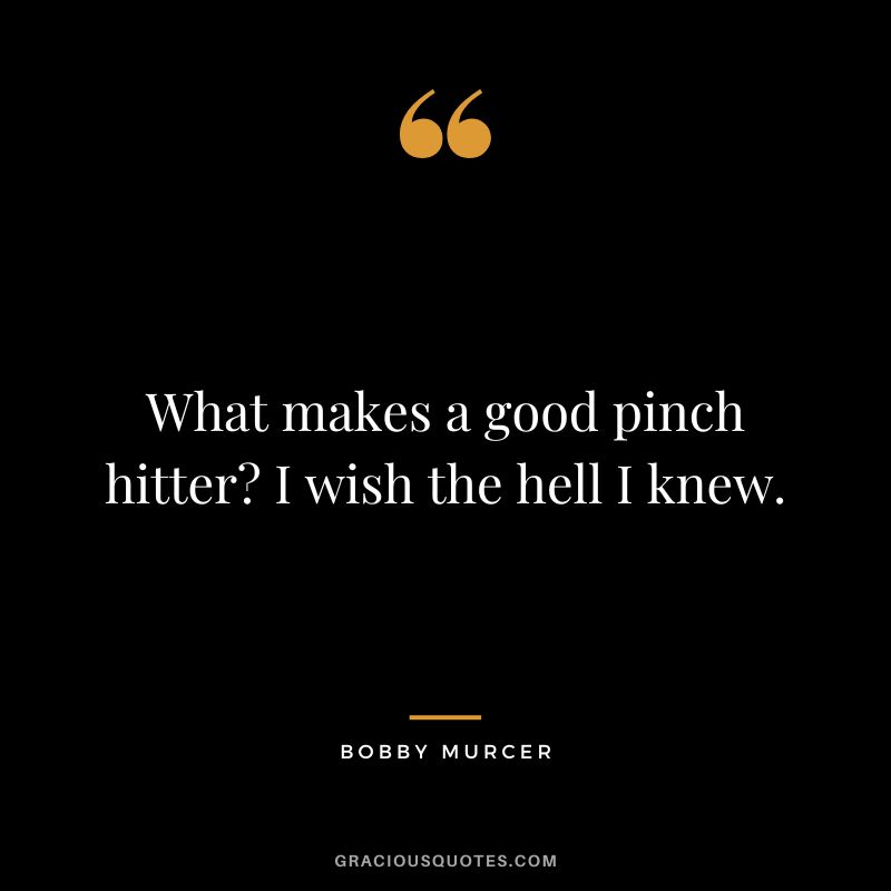 What makes a good pinch hitter I wish the hell I knew.