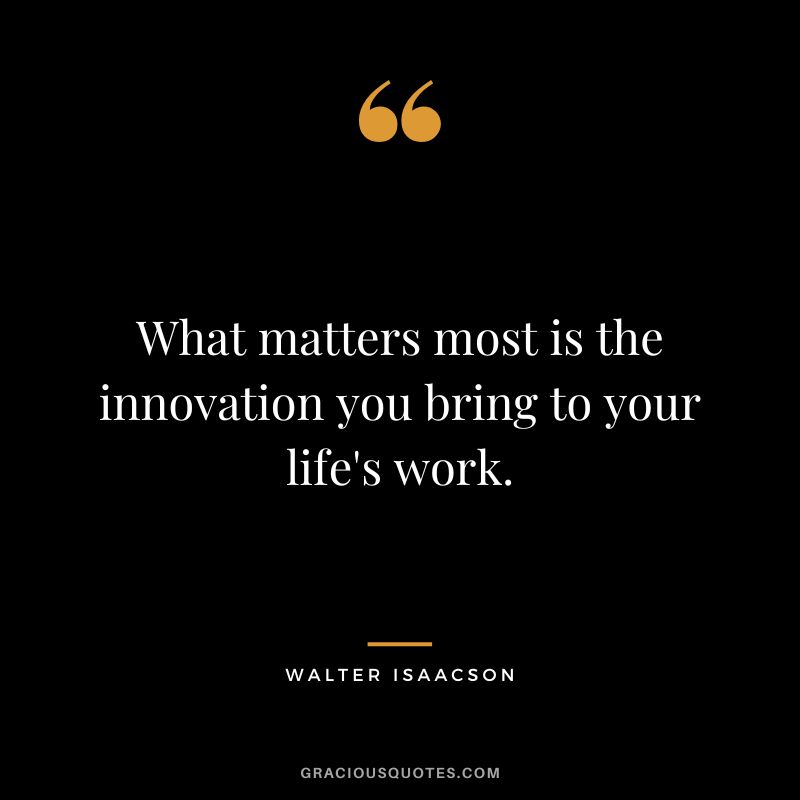 What matters most is the innovation you bring to your life's work.