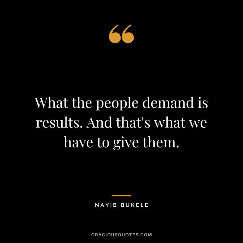 What the people demand is results. And that's what we have to give them.
