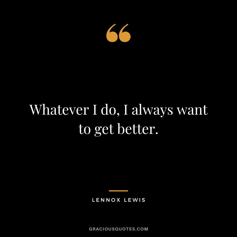 Whatever I do, I always want to get better.