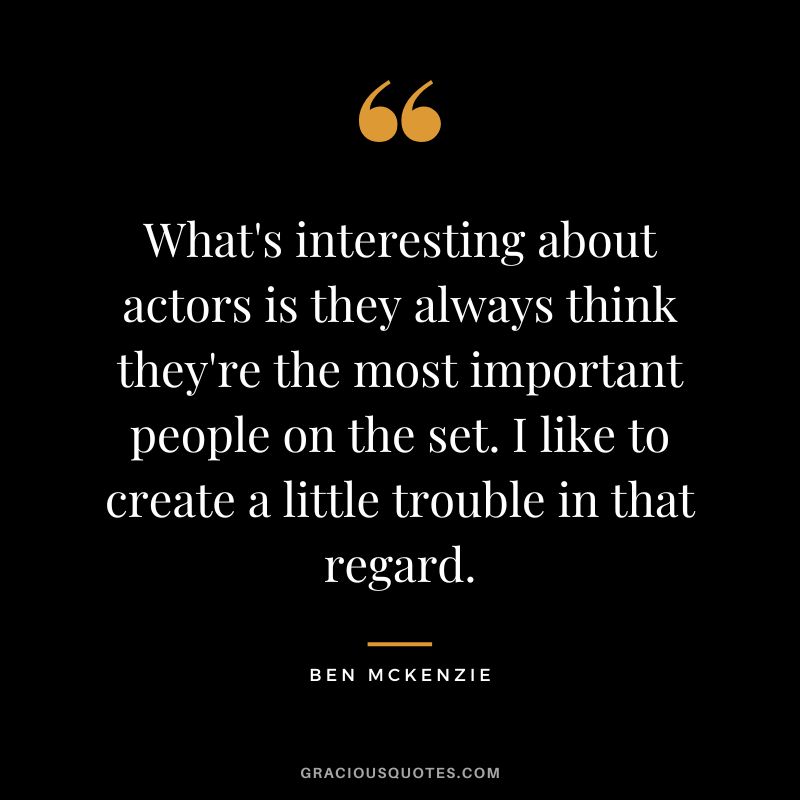 What's interesting about actors is they always think they're the most important people on the set. I like to create a little trouble in that regard.
